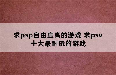 求psp自由度高的游戏 求psv十大最耐玩的游戏